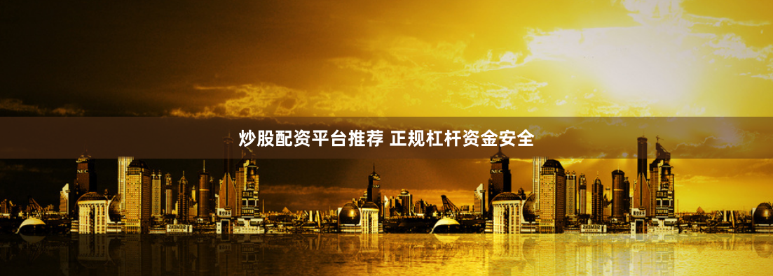 炒股配资平台推荐 正规杠杆资金安全