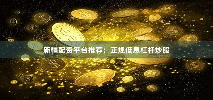 新疆配资平台推荐：正规低息杠杆炒股