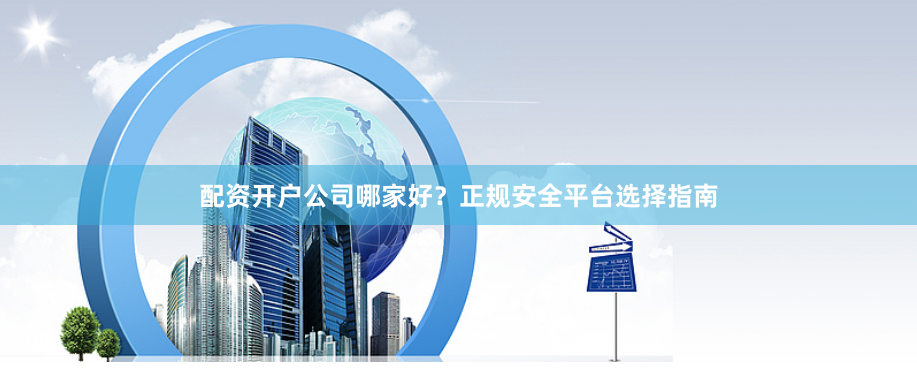 配资开户公司哪家好？正规安全平台选择指南