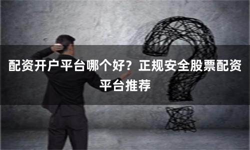 配资开户平台哪个好？正规安全股票配资平台推荐
