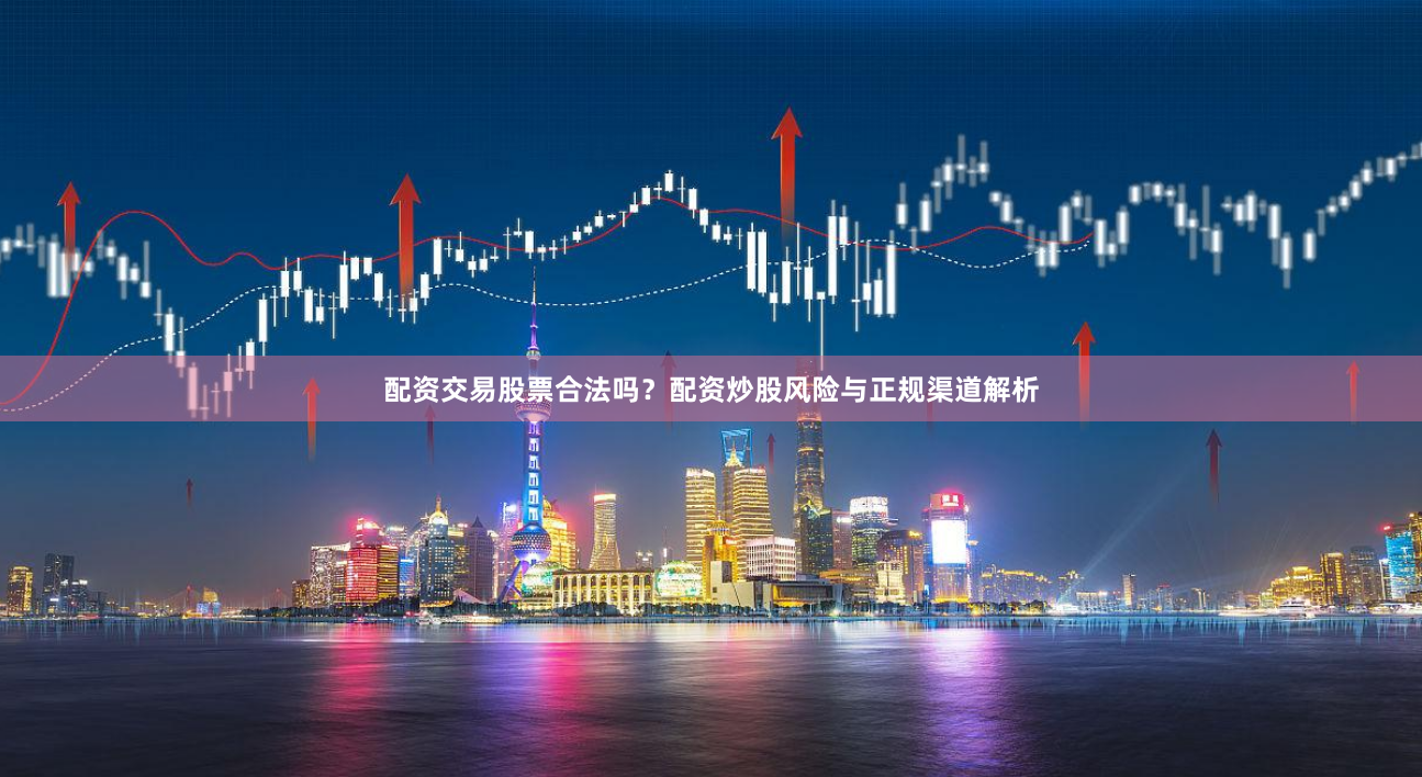 配资交易股票合法吗？配资炒股风险与正规渠道解析