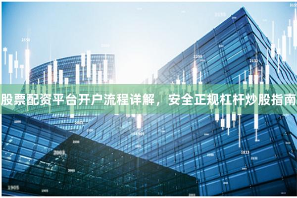 股票配资平台开户流程详解，安全正规杠杆炒股指南