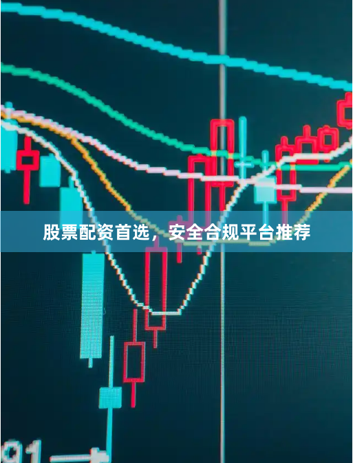 股票配资首选，安全合规平台推荐
