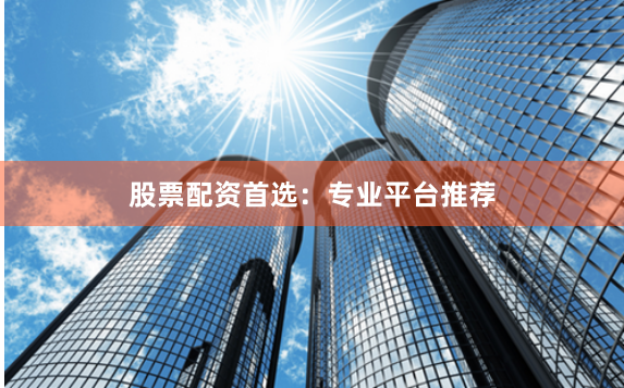 股票配资首选：专业平台推荐