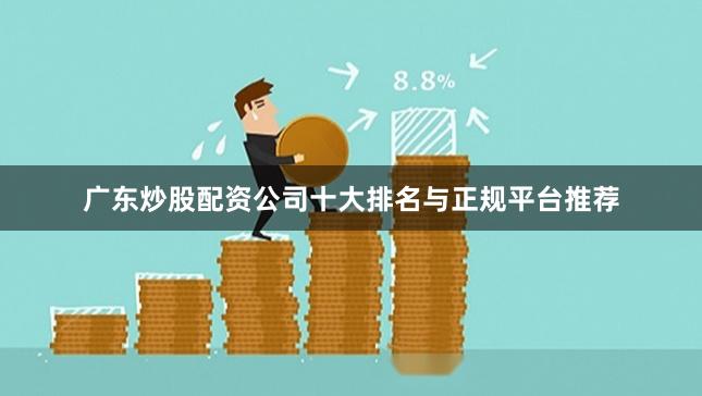 广东炒股配资公司十大排名与正规平台推荐
