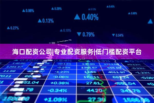 海口配资公司|专业配资服务|低门槛配资平台