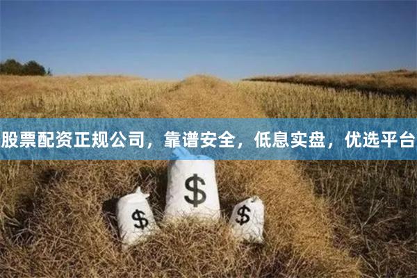 股票配资正规公司,靠谱安全,低息实盘,优选平台