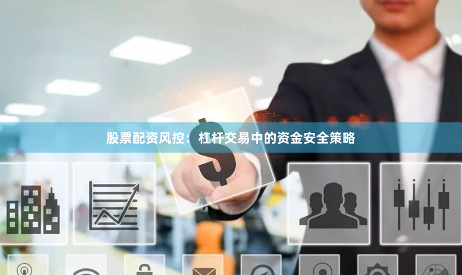 股票配资风控:杠杆交易中的资金安全策略