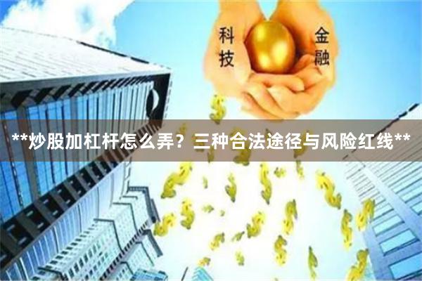 **炒股加杠杆怎么弄？三种合法途径与风险红线**