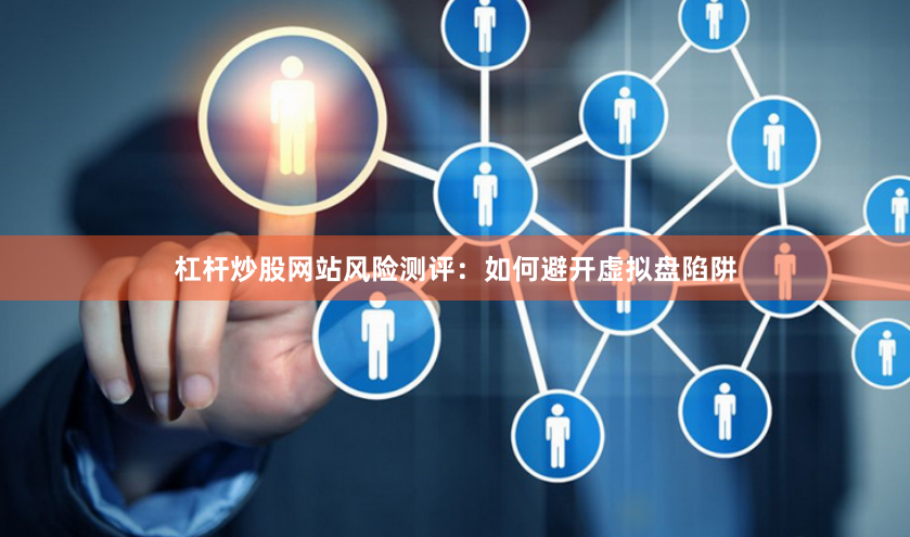 杠杆炒股网站风险测评：如何避开虚拟盘陷阱