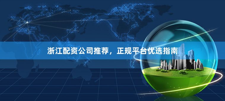 浙江配资公司推荐，正规平台优选指南