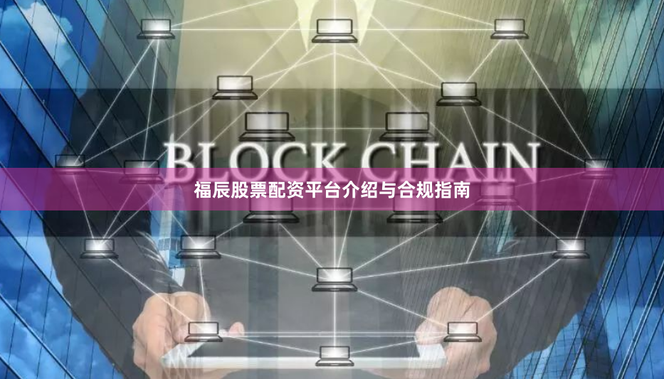 福辰股票配资平台介绍与合规指南