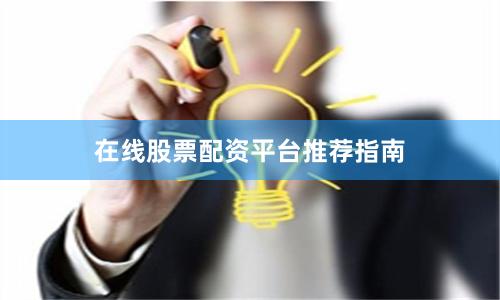 在线股票配资平台推荐指南