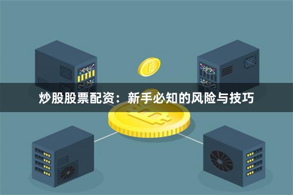 炒股股票配资：新手必知的风险与技巧