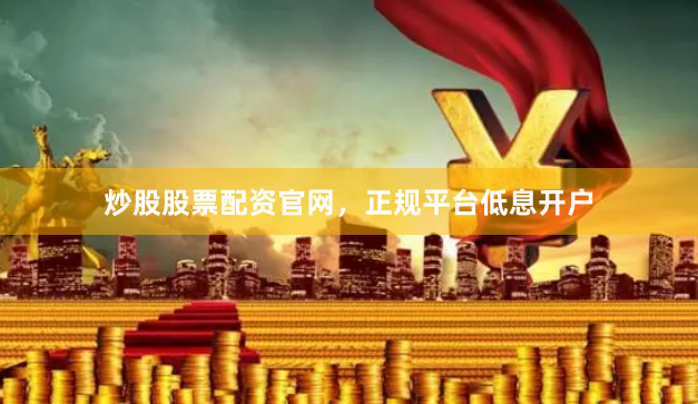 炒股股票配资官网，正规平台低息开户